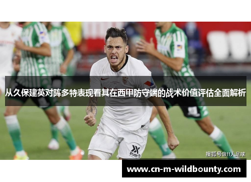 从久保建英对阵多特表现看其在西甲防守端的战术价值评估全面解析
