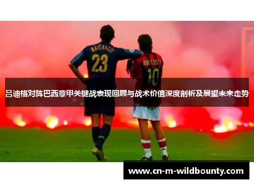 吕迪格对阵巴西意甲关键战表现回顾与战术价值深度剖析及展望未来走势 吕迪格对阵巴西意甲关键战表现回顾与战术价值深度剖析及展望未来走势