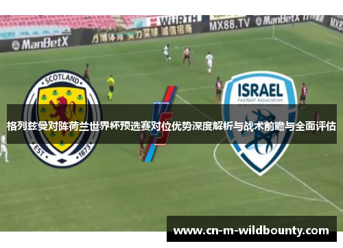 格列兹曼对阵荷兰世界杯预选赛对位优势深度解析与战术前瞻与全面评估