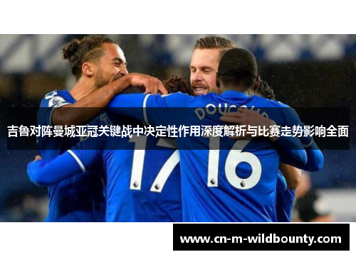 吉鲁对阵曼城亚冠关键战中决定性作用深度解析与比赛走势影响全面 吉鲁对阵曼城亚冠关键战中决定性作用深度解析与比赛走势影响全面