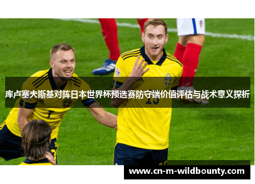 库卢塞夫斯基对阵日本世界杯预选赛防守端价值评估与战术意义探析 库卢塞夫斯基对阵日本世界杯预选赛防守端价值评估与战术意义探析