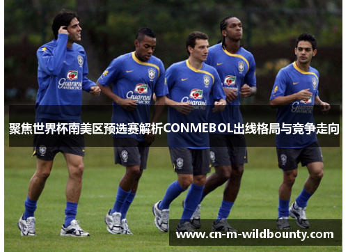 聚焦世界杯南美区预选赛解析CONMEBOL出线格局与竞争走向 聚焦世界杯南美区预选赛解析CONMEBOL出线格局与竞争走向