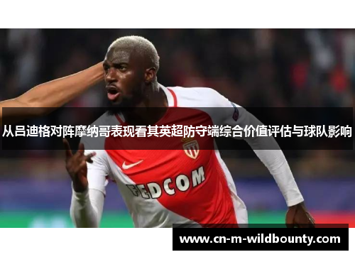 从吕迪格对阵摩纳哥表现看其英超防守端综合价值评估与球队影响