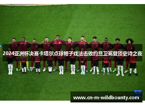 2024亚洲杯决赛卡塔尔点球帽子戏法击败约旦卫冕登顶史诗之夜