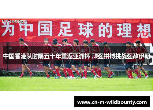 中国香港队时隔五十年重返亚洲杯 顽强拼搏挑战强敌伊朗