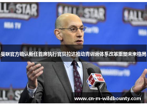 曼联官方确认新任首席执行官贝拉达推动青训营体系改革重塑未来格局 曼联官方确认新任首席执行官贝拉达推动青训营体系改革重塑未来格局