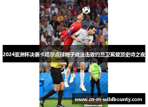 2024亚洲杯决赛卡塔尔点球帽子戏法击败约旦卫冕登顶史诗之夜