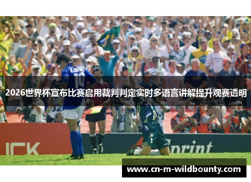 2026世界杯宣布比赛启用裁判判定实时多语言讲解提升观赛透明