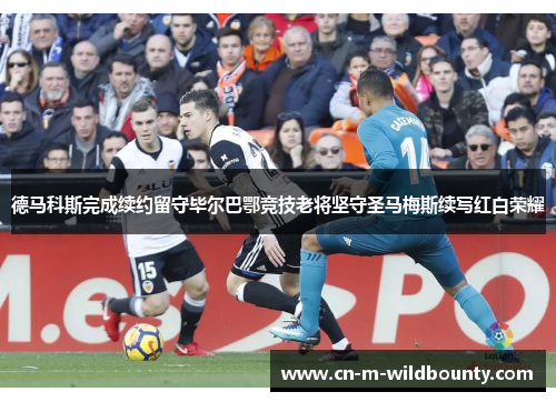 德马科斯完成续约留守毕尔巴鄂竞技老将坚守圣马梅斯续写红白荣耀