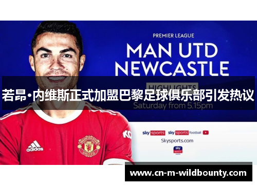 若昂·内维斯正式加盟巴黎足球俱乐部引发热议