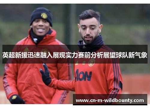 英超新援迅速融入展现实力赛前分析展望球队新气象