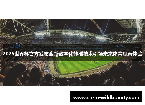2026世界杯官方发布全新数字化转播技术引领未来体育观看体验