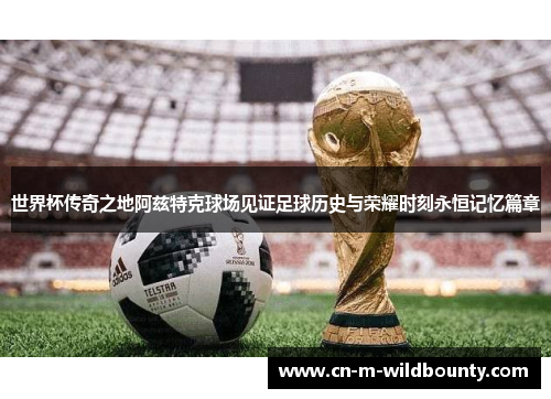 世界杯传奇之地阿兹特克球场见证足球历史与荣耀时刻永恒记忆篇章