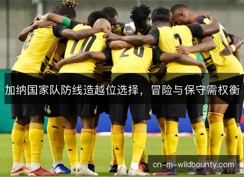 加纳国家队防线造越位选择，冒险与保守需权衡