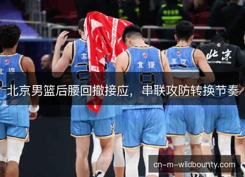 北京男篮后腰回撤接应,串联攻防转换节奏 北京男篮后腰回撤接应,串联攻防转换节奏